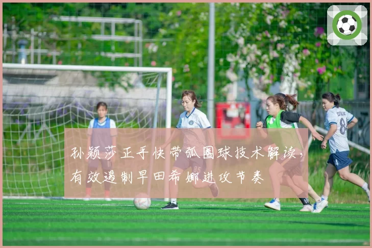 孙颖莎正手快带弧圈球技术解读，有效遏制早田希娜进攻节奏