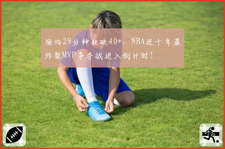场均29分钟狂砍40+,NBA近十年最炸裂MVP争夺战进入倒计时!