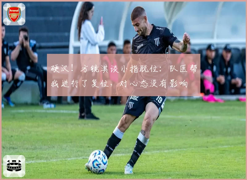 硬汉!方镜淇谈小指脱位:队医帮我进行了复位,对心态没有影响