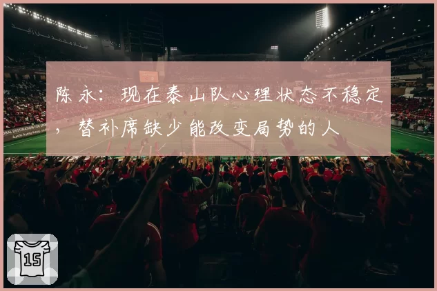 陈永：现在泰山队心理状态不稳定，替补席缺少能改变局势的人