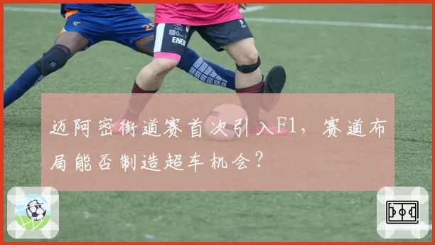 迈阿密街道赛首次引入F1，赛道布局能否制造超车机会？