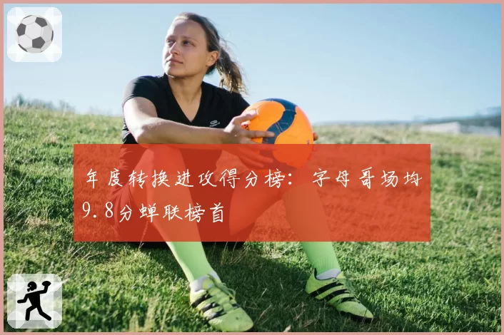 年度转换进攻得分榜:字母哥场均9.8分蝉联榜首