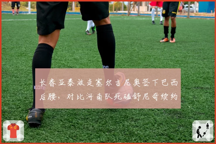 长春亚泰放走塞尔吉尼奥签下巴西后腰，对比河南队死磕舒尼奇续约更显僵化